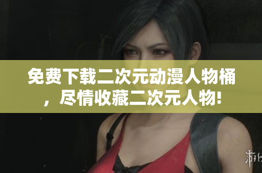 免费下载二次元动漫人物桶，尽情收藏二次元人物!
