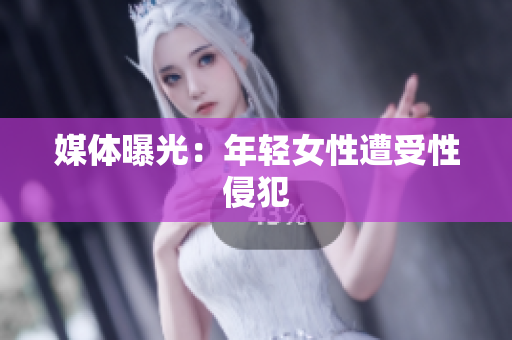 媒体曝光：年轻女性遭受性侵犯