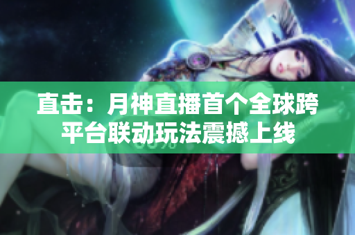 直击：月神直播首个全球跨平台联动玩法震撼上线