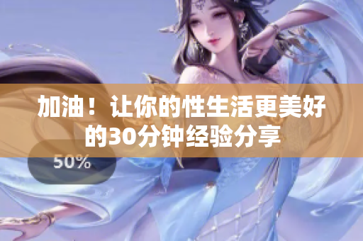 加油！让你的性生活更美好的30分钟经验分享