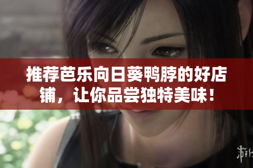 推荐芭乐向日葵鸭脖的好店铺，让你品尝独特美味！