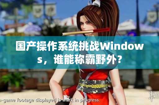 国产操作系统挑战Windows，谁能称霸野外？