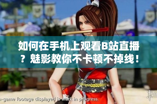 如何在手机上观看B站直播？魅影教你不卡顿不掉线！