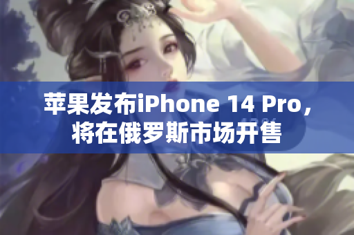 苹果发布iPhone 14 Pro，将在俄罗斯市场开售