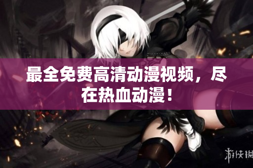 最全免费高清动漫视频，尽在热血动漫！