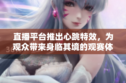 直播平台推出心跳特效，为观众带来身临其境的观赛体验