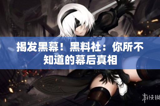 揭发黑幕！黑料社：你所不知道的幕后真相