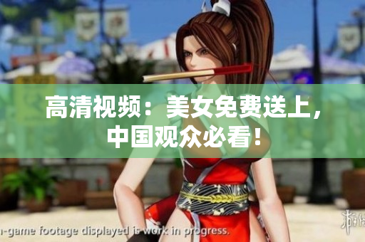 高清视频：美女免费送上，中国观众必看！