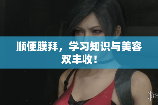 顺便膜拜，学习知识与美容双丰收！