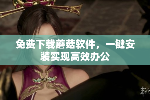免费下载蘑菇软件，一键安装实现高效办公