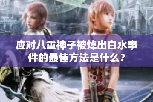 应对八重神子被焯出白水事件的最佳方法是什么？