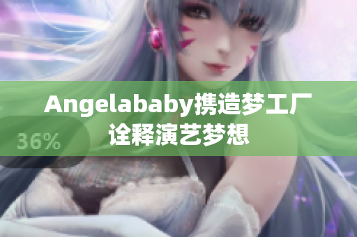 Angelababy携造梦工厂诠释演艺梦想