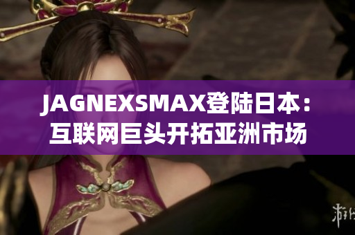 JAGNEXSMAX登陆日本：互联网巨头开拓亚洲市场