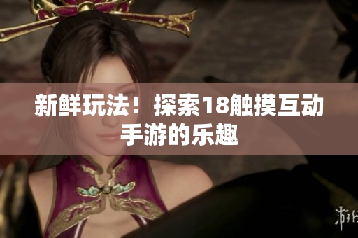新鲜玩法！探索18触摸互动手游的乐趣