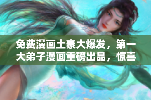 免费漫画土豪大爆发，第一大弟子漫画重磅出品，惊喜连连！