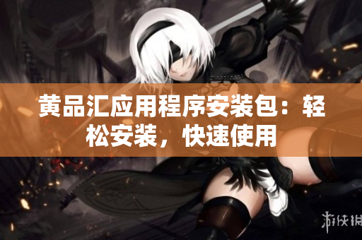 黄品汇应用程序安装包：轻松安装，快速使用