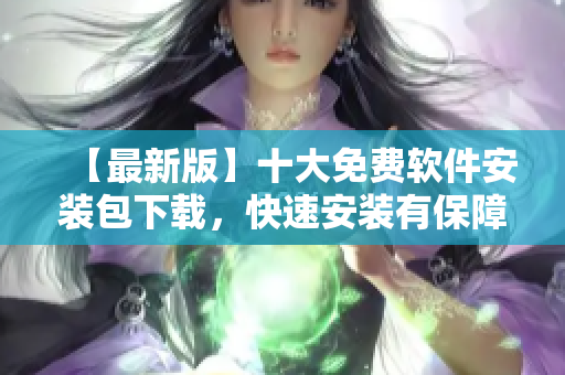 【最新版】十大免费软件安装包下载，快速安装有保障！