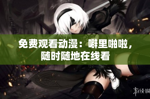 免费观看动漫：噼里啪啦，随时随地在线看