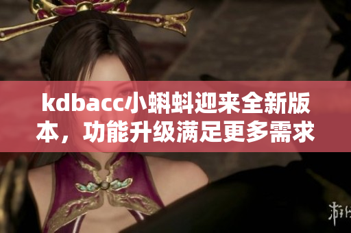 kdbacc小蝌蚪迎来全新版本，功能升级满足更多需求