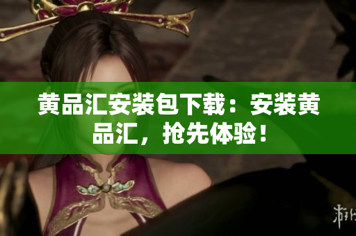 黄品汇安装包下载：安装黄品汇，抢先体验！