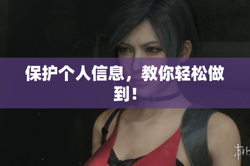 保护个人信息，教你轻松做到！