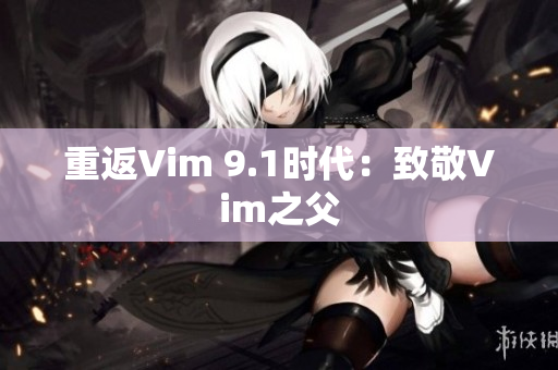 重返Vim 9.1时代：致敬Vim之父