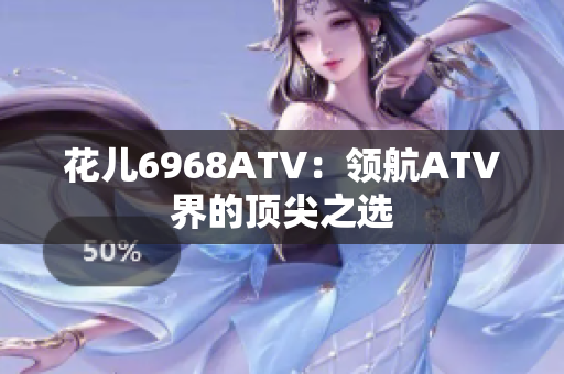 花儿6968ATV：领航ATV界的顶尖之选