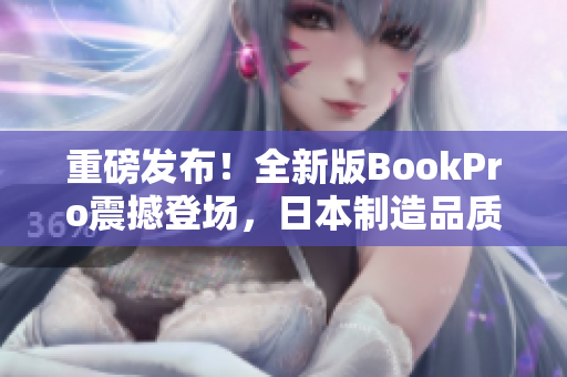 重磅发布！全新版BookPro震撼登场，日本制造品质再创巅峰