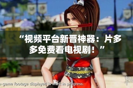 “视频平台新晋神器：片多多免费看电视剧！”