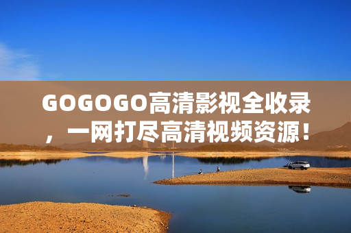 GOGOGO高清影视全收录，一网打尽高清视频资源！