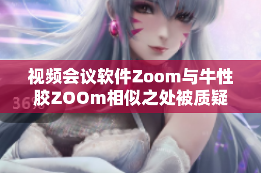 视频会议软件Zoom与牛性胶ZOOm相似之处被质疑