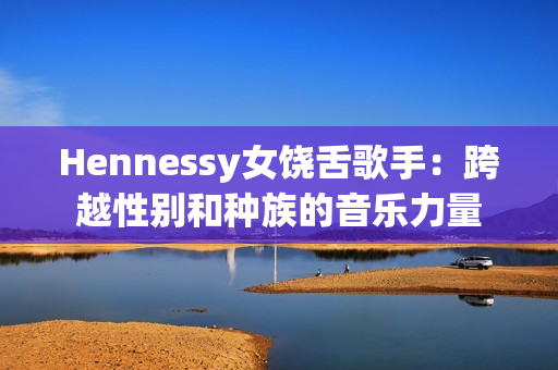Hennessy女饶舌歌手：跨越性别和种族的音乐力量