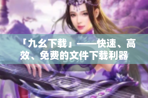 「九幺下载」——快速、高效、免费的文件下载利器