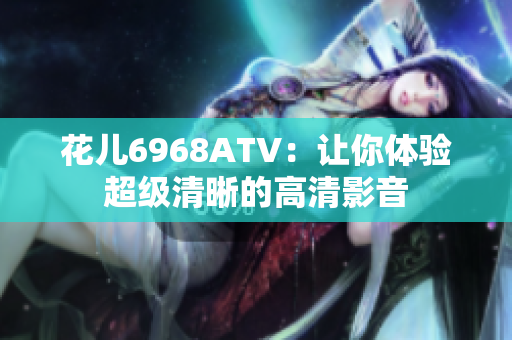 花儿6968ATV：让你体验超级清晰的高清影音