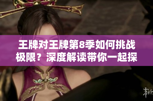 王牌对王牌第8季如何挑战极限？深度解读带你一起探索！