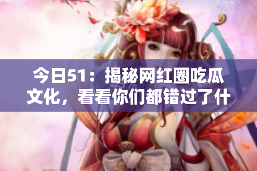今日51：揭秘网红圈吃瓜文化，看看你们都错过了什么！