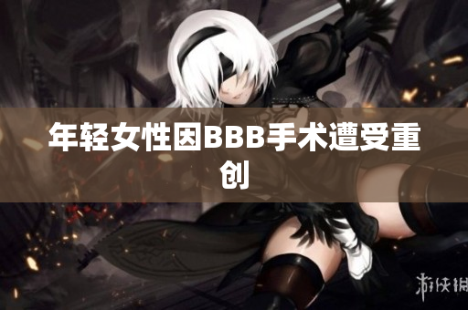年轻女性因BBB手术遭受重创