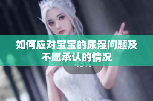 如何应对宝宝的尿湿问题及不愿承认的情况