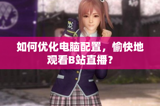 如何优化电脑配置，愉快地观看B站直播？
