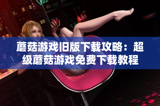 蘑菇游戏旧版下载攻略：超级蘑菇游戏免费下载教程