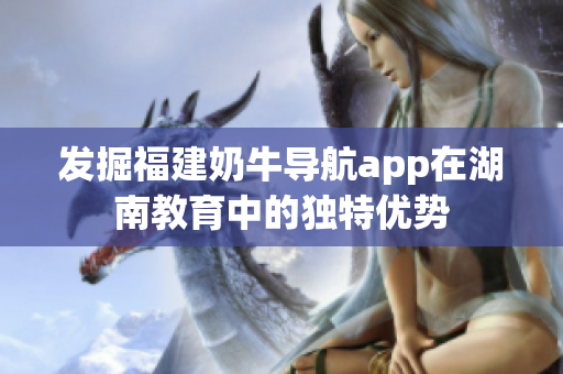 发掘福建奶牛导航app在湖南教育中的独特优势