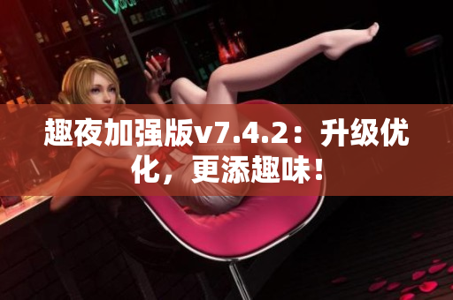 趣夜加强版v7.4.2：升级优化，更添趣味！