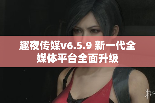 趣夜传媒v6.5.9 新一代全媒体平台全面升级