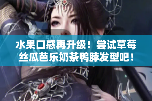 水果口感再升级！尝试草莓丝瓜芭乐奶茶鸭脖发型吧！