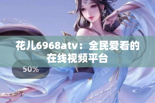 花儿6968atv：全民爱看的在线视频平台