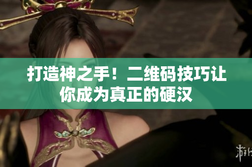 打造神之手！二维码技巧让你成为真正的硬汉