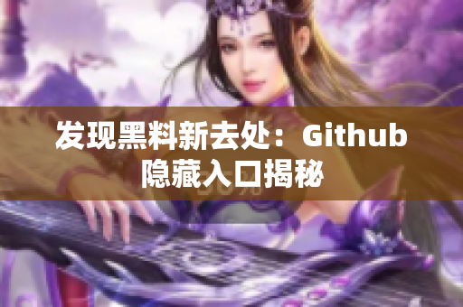 发现黑料新去处：Github隐藏入口揭秘