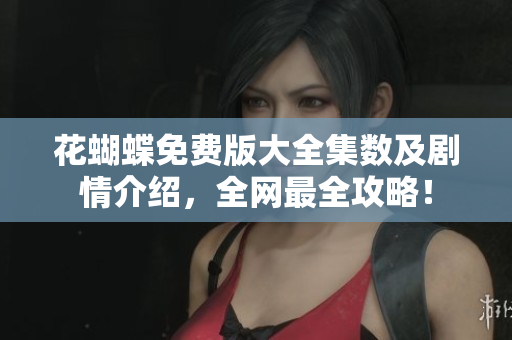 花蝴蝶免费版大全集数及剧情介绍，全网最全攻略！