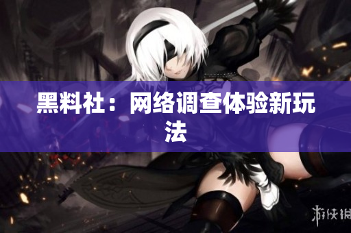 黑料社：网络调查体验新玩法
