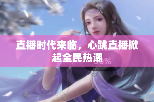 直播时代来临，心跳直播掀起全民热潮